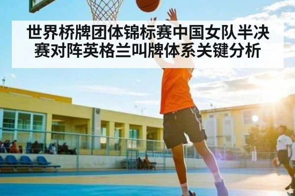 世界桥牌团体锦标赛中国女队半决赛对阵英格兰叫牌体系关键分析